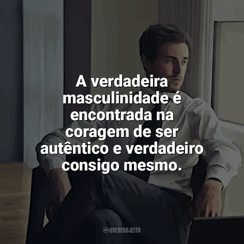 Frases Feliz Dia do Homem: A verdadeira masculinidade é encontrada na coragem de ser autêntico e verdadeiro consigo mesmo.