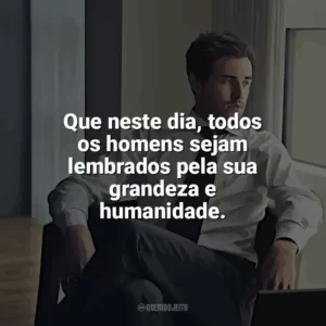 Que neste dia, todos os homens sejam lembrados pela sua grandeza e humanidade. Dia do Homem