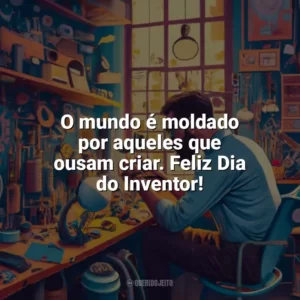 O mundo é moldado por aqueles que ousam criar. Feliz Dia do Inventor! Dia do Inventor