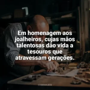 Em homenagem aos joalheiros, cujas mãos talentosas dão vida a tesouros que atravessam gerações. Dia do Joalheiro