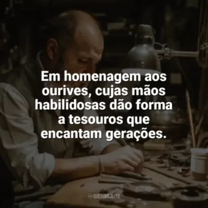 Em homenagem aos ourives, cujas mãos habilidosas dão forma a tesouros que encantam gerações. Dia do Ourives