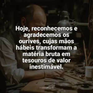 Hoje, reconhecemos e agradecemos os ourives, cujas mãos hábeis transformam a matéria bruta em tesouros de valor inestimável. Dia do Ourives
