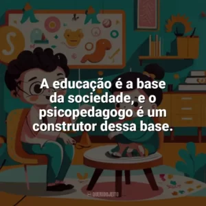 A educação é a base da sociedade, e o psicopedagogo é um construtor dessa base. Dia do Psicopedagogo