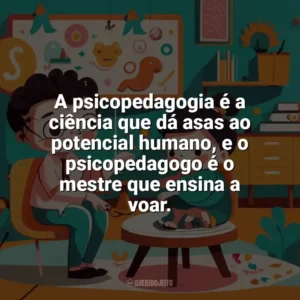 A psicopedagogia é a ciência que dá asas ao potencial humano, e o psicopedagogo é o mestre que ensina a voar. Dia do Psicopedagogo