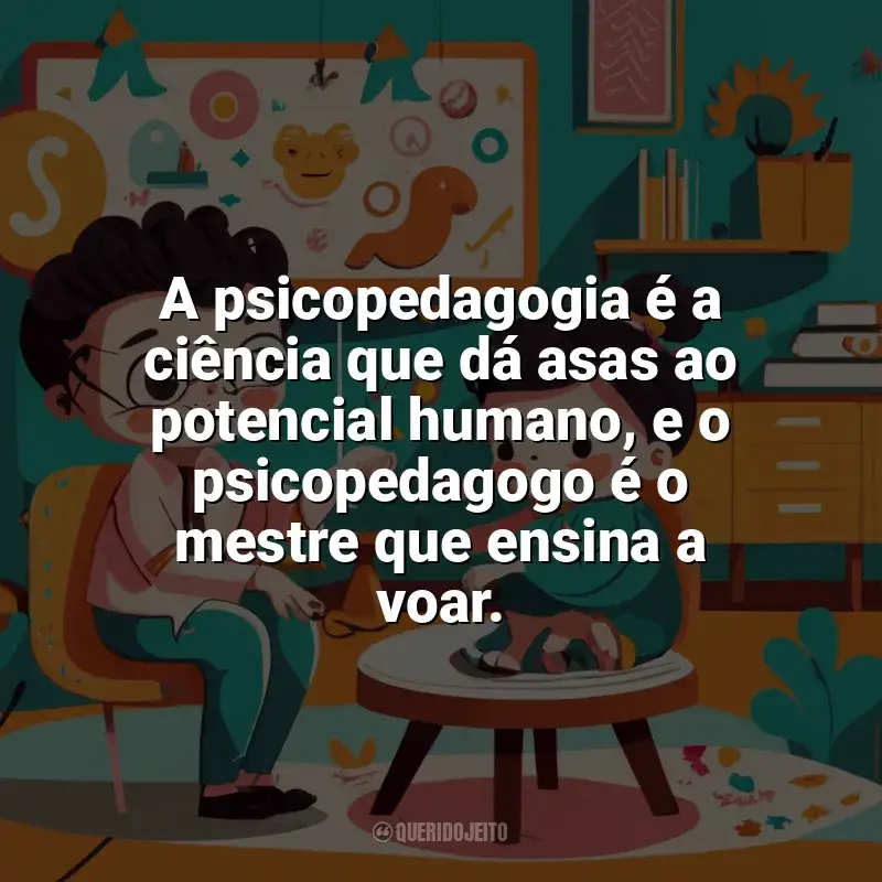 Frases do Dia do Psicopedagogo: A psicopedagogia é a ciência que dá asas ao potencial humano, e o psicopedagogo é o mestre que ensina a voar.