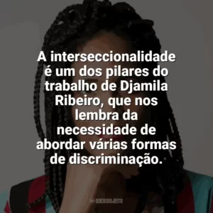 A interseccionalidade é um dos pilares do trabalho de Djamila Ribeiro, que nos lembra da necessidade de abordar várias formas de discriminação. Djamila Ribeiro