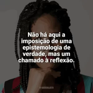 Não há aqui a imposição de uma epistemologia de verdade, mas um chamado à reflexão. Djamila Ribeiro