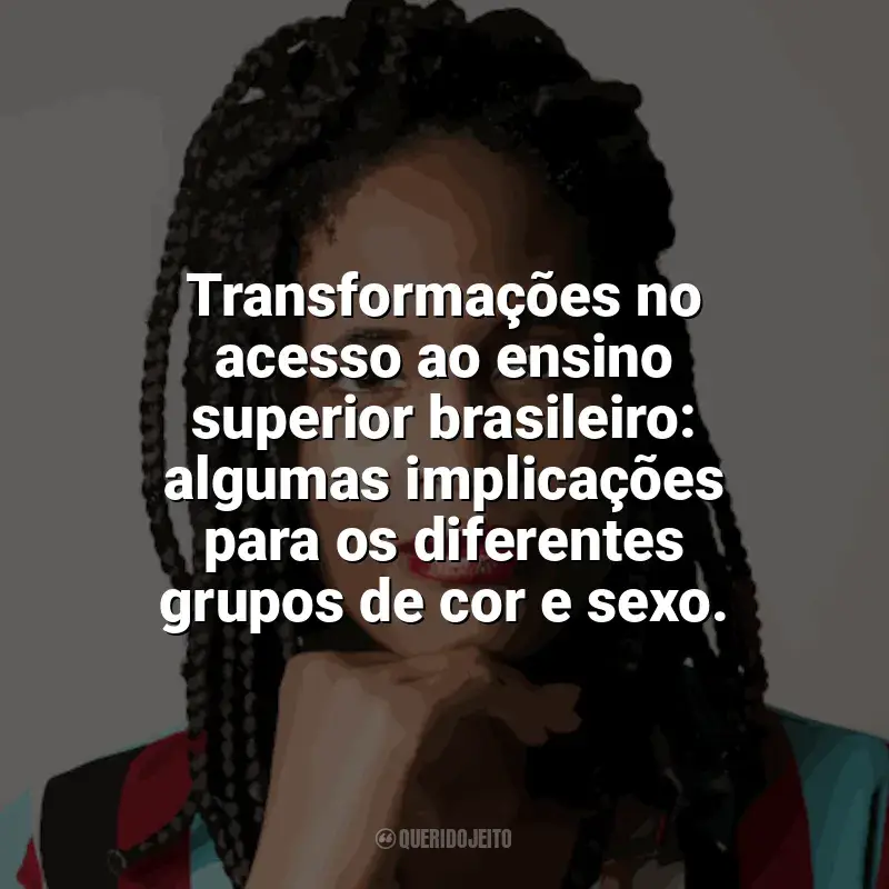 Frases reflexivas de Djamila Ribeiro: Transformações no acesso ao ensino superior brasileiro: algumas implicações para os diferentes grupos de cor e sexo.