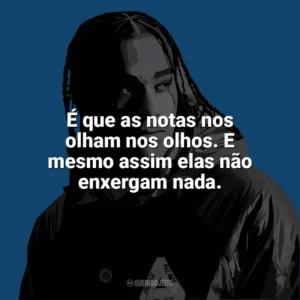 É que as notas nos olham nos olhos. E mesmo assim elas não enxergam nada. Dudu MC