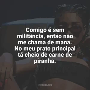 Comigo é sem militância, então não me chama de mana. No meu prato principal tá cheio de carne de piranha. Ebony