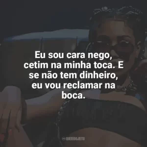 Eu sou cara nego, cetim na minha toca. E se não tem dinheiro, eu vou reclamar na boca. Ebony