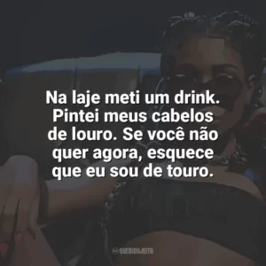 Na laje meti um drink. Pintei meus cabelos de louro. Se você não quer agora, esquece que eu sou de touro. Ebony