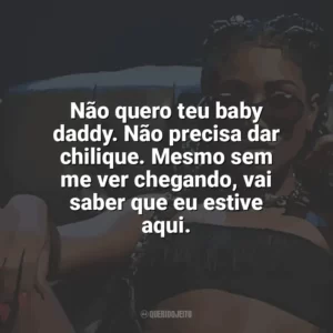 Não quero teu baby daddy. Não precisa dar chilique. Mesmo sem me ver chegando, vai saber que eu estive aqui. Ebony
