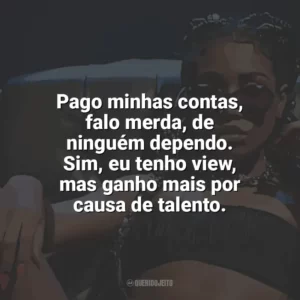 Pago minhas contas, falo merda, de ninguém dependo. Sim, eu tenho view, mas ganho mais por causa de talento. Ebony