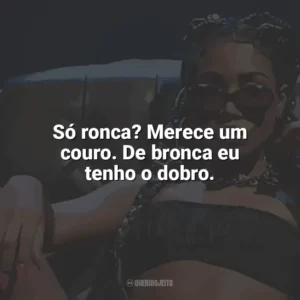 Só ronca? Merece um couro. De bronca eu tenho o dobro. Ebony
