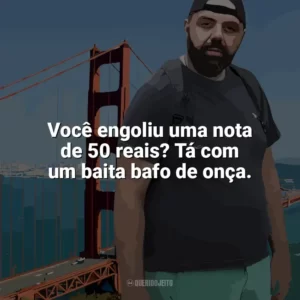 Você engoliu uma nota de 50 reais? Tá com um baita bafo de onça. Edu Primitivo