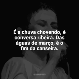 É a chuva chovendo, é conversa ribeira. Das águas de março, é o fim da canseira. Elis Regina