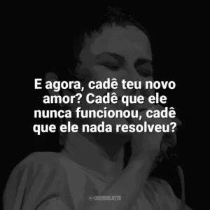 E agora, cadê teu novo amor? Cadê que ele nunca funcionou, cadê que ele nada resolveu? Elis Regina