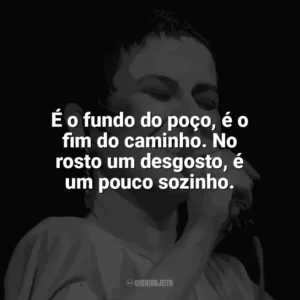 É o fundo do poço, é o fim do caminho. No rosto um desgosto, é um pouco sozinho. Elis Regina