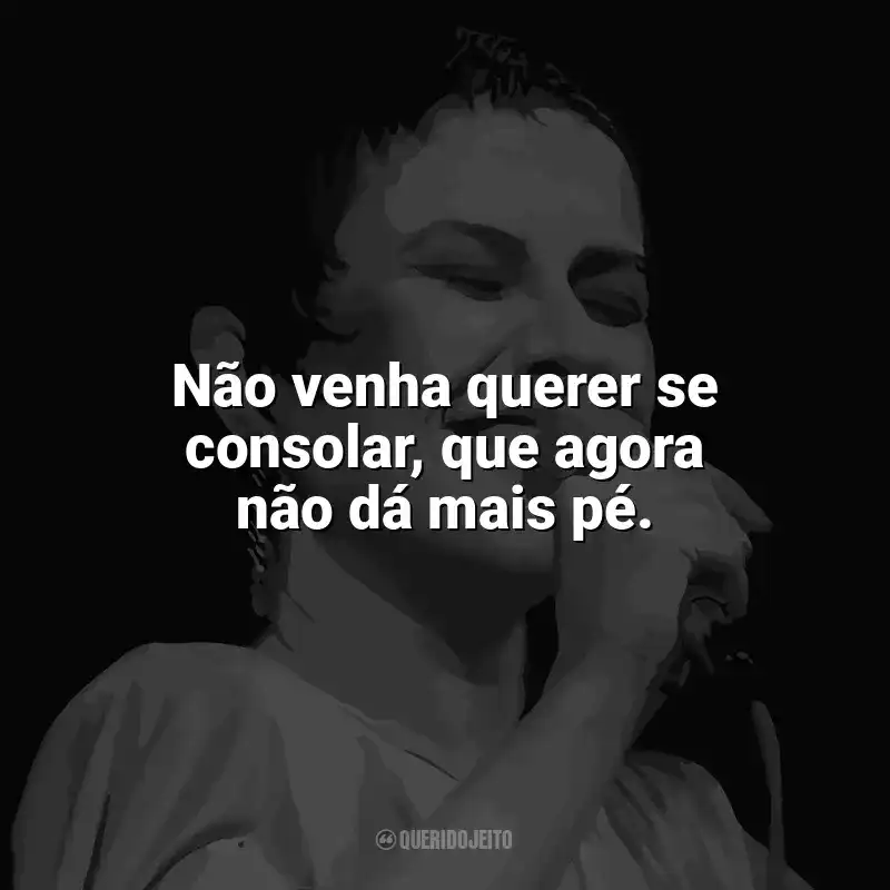 Frases reflexivas de Elis Regina: Não venha querer se consolar, que agora não dá mais pé.