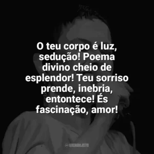 O teu corpo é luz, sedução! Poema divino cheio de esplendor! Teu sorriso prende, inebria, entontece! És fascinação, amor! Elis Regina