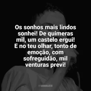 Os sonhos mais lindos sonhei! De quimeras mil, um castelo ergui! E no teu olhar, tonto de emoção, com sofreguidão, mil venturas previ! Elis Regina