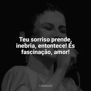 Teu sorriso prende, inebria, entontece! És fascinação, amor! Elis Regina