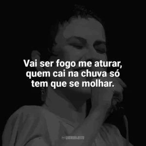 Vai ser fogo me aturar, quem cai na chuva só tem que se molhar. Elis Regina