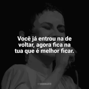 Você já entrou na de voltar, agora fica na tua que é melhor ficar. Elis Regina