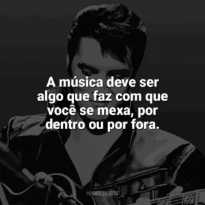 A música deve ser algo que faz com que você se mexa, por dentro ou por fora. Elvis Presley