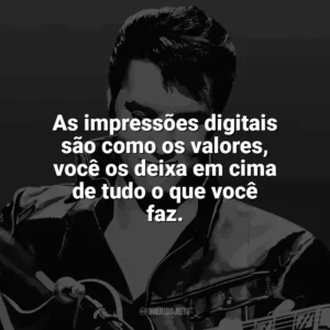 As impressões digitais são como os valores, você os deixa em cima de tudo o que você faz. Elvis Presley