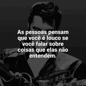 As pessoas pensam que você é louco se você falar sobre coisas que elas não entendem. Elvis Presley