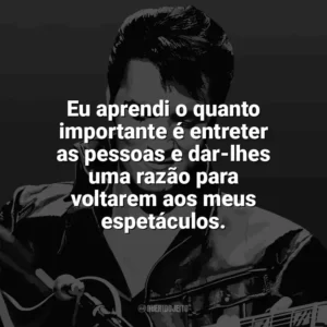 Eu aprendi o quanto importante é entreter as pessoas e dar-lhes uma razão para voltarem aos meus espetáculos. Elvis Presley