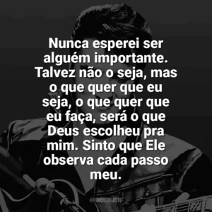 Nunca esperei ser alguém importante. Talvez não o seja, mas o que quer que eu seja, o que quer que eu faça, será o que Deus escolheu pra mim. Sinto que Ele observa cada passo meu. Elvis Presley