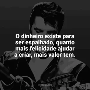 O dinheiro existe para ser espalhado, quanto mais felicidade ajudar a criar, mais valor tem. Elvis Presley
