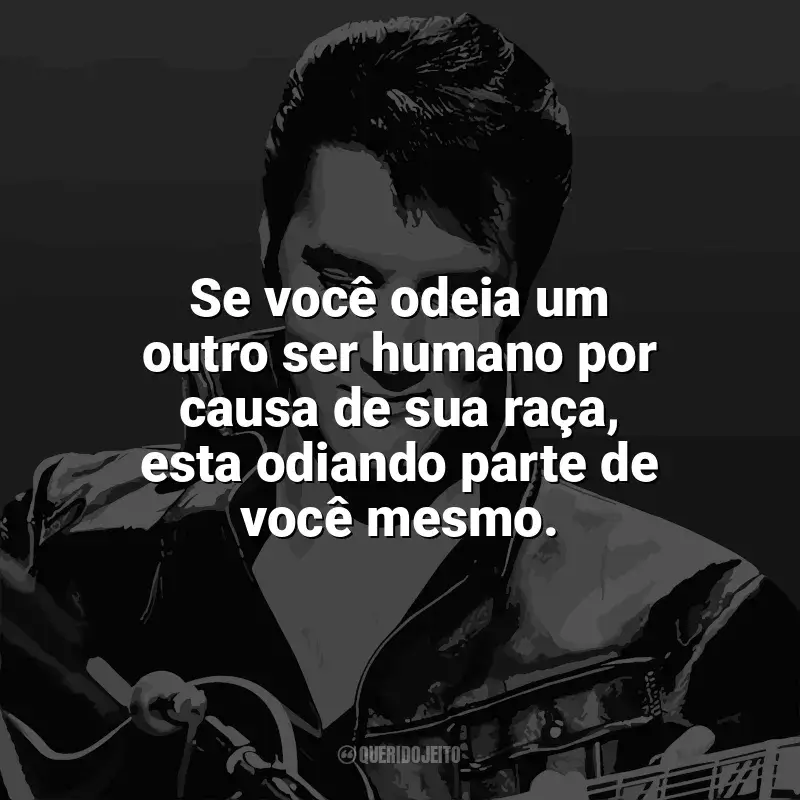 Mensagens Elvis Presley frases: Se você odeia um outro ser humano por causa de sua raça, esta odiando parte de você mesmo.