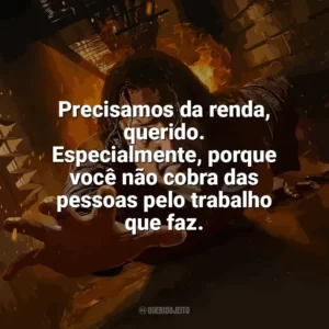 Precisamos da renda, querido. Especialmente, porque você não cobra das pessoas pelo trabalho que faz. Em Confinamento (Filme)