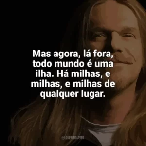 Mas agora, lá fora, todo mundo é uma ilha. Há milhas, e milhas, e milhas de qualquer lugar. Engenheiros do Hawaii