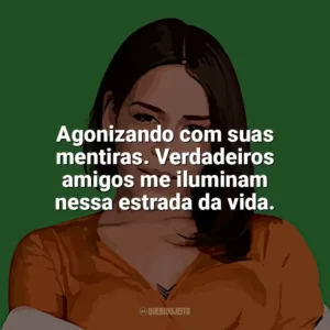 Agonizando com suas mentiras. Verdadeiros amigos me iluminam nessa estrada da vida. Flora Matos