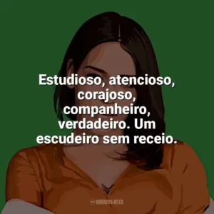 Estudioso, atencioso, corajoso, companheiro, verdadeiro. Um escudeiro sem receio. Flora Matos
