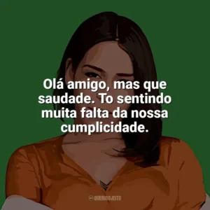 Olá amigo, mas que saudade. To sentindo muita falta da nossa cumplicidade. Flora Matos