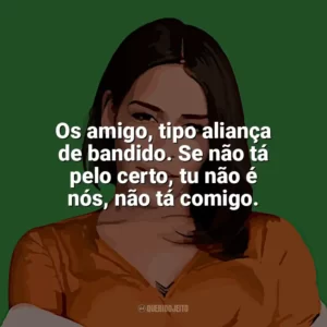 Os amigo, tipo aliança de bandido. Se não tá pelo certo, tu não é nós, não tá comigo. Flora Matos