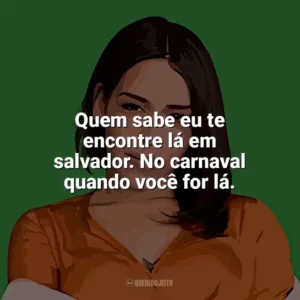 Quem sabe eu te encontre lá em Salvador, no carnaval quando você for lá. Flora Matos
