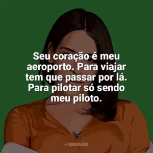 Seu coração é meu aeroporto. Para viajar tem que passar por lá. Para pilotar só sendo meu piloto. Flora Matos