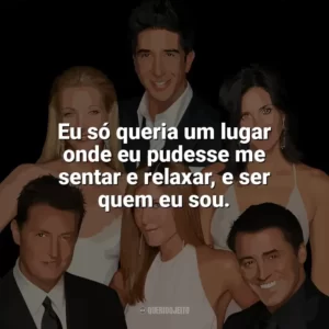 Eu só queria um lugar onde eu pudesse me sentar e relaxar, e ser quem eu sou. Friends (Série)