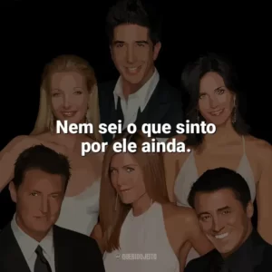 Nem sei o que sinto por ele ainda. Friends (Série)