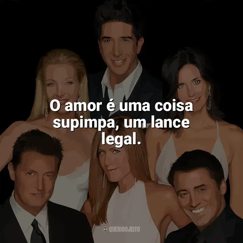 Frases Friends série: O amor é uma coisa supimpa, um lance legal.