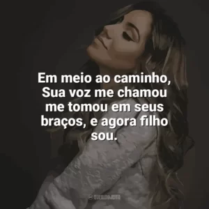 Em meio ao caminho, Sua voz me chamou me tomou em seus braços, e agora filho sou. Gabriela Rocha