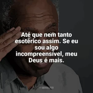 Até que nem tanto esotérico assim. Se eu sou algo incompreensível, meu Deus é mais. Gilberto Gil