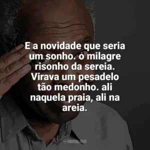 E a novidade que seria um sonho. o milagre risonho da sereia. Virava um pesadelo tão medonho. ali naquela praia, ali na areia. Gilberto Gil